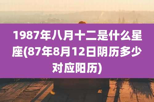 1987年八月十二是什么星座(87年8月12日阴历多少对应阳历)