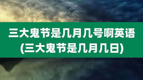 三大鬼节是几月几号啊英语(三大鬼节是几月几日)
