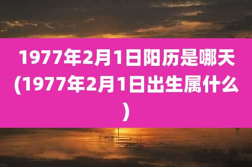 1977年2月1日阳历是哪天(1977年2月1日出生属什么)