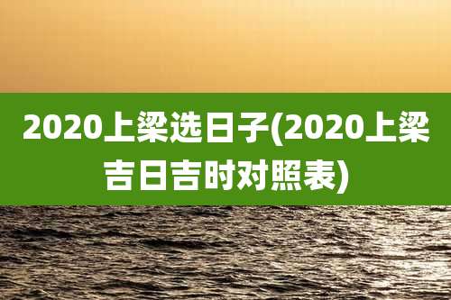 2020上梁选日子(2020上梁吉日吉时对照表)