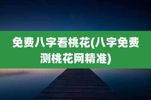 免费八字看桃花(八字免费测桃花网精准)
