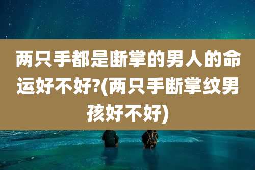 两只手都是断掌的男人的命运好不好?(两只手断掌纹男孩好不好)
