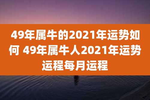 49年属牛的2021年运势如何 49年属牛人2021年运势运程每月运程