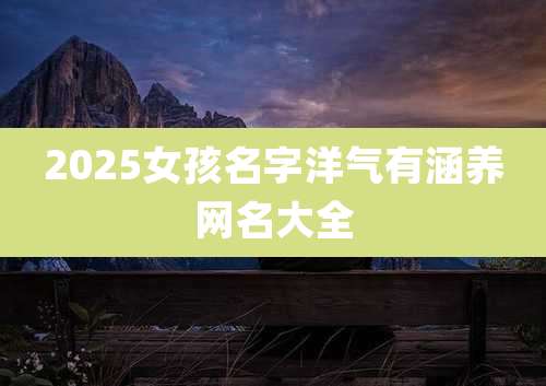 2025女孩名字洋气有涵养网名大全