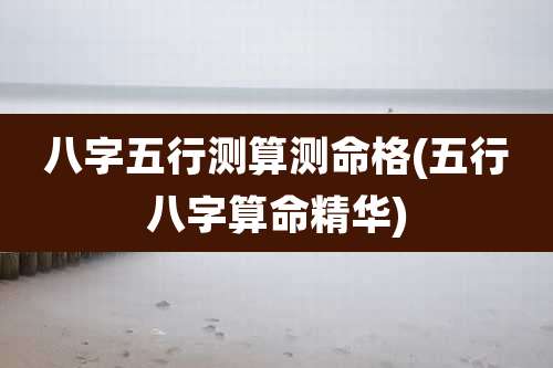 八字五行测算测命格(五行八字算命精华)