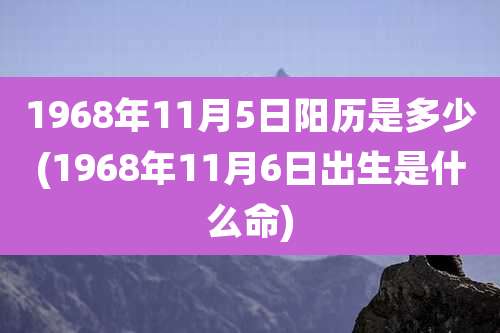 1968年11月5日阳历是多少(1968年11月6日出生是什么命)