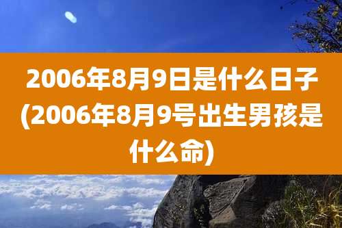 2006年8月9日是什么日子(2006年8月9号出生男孩是什么命)