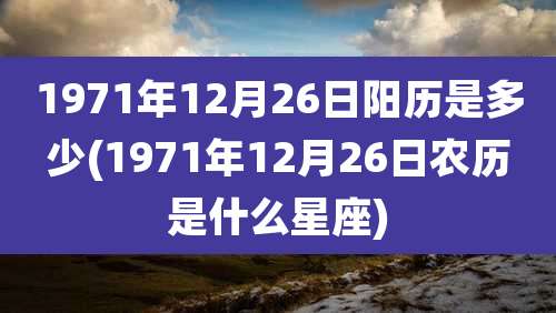 1971年12月26日阳历是多少(1971年12月26日农历是什么星座)