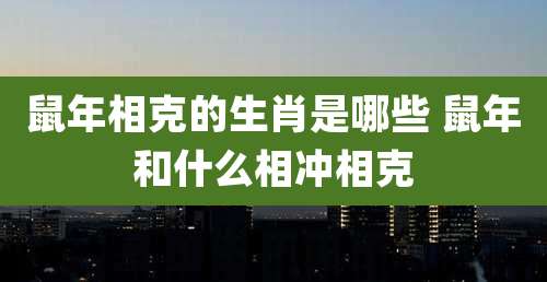 鼠年相克的生肖是哪些 鼠年和什么相冲相克