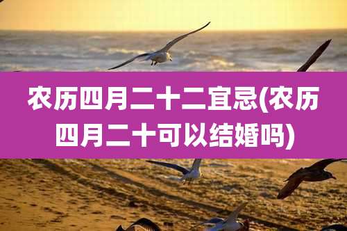农历四月二十二宜忌(农历四月二十可以结婚吗)