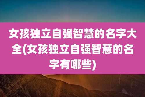 女孩独立自强智慧的名字大全(女孩独立自强智慧的名字有哪些)