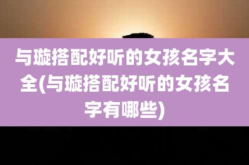 与璇搭配好听的女孩名字大全(与璇搭配好听的女孩名字有哪些)