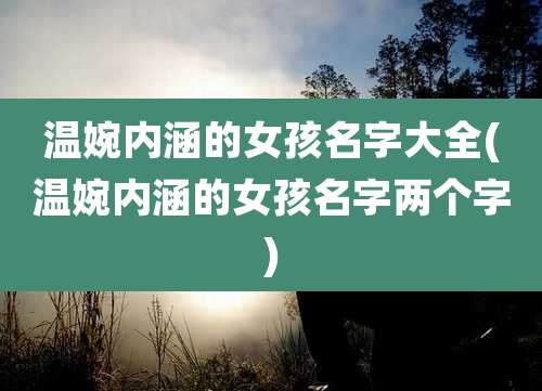 温婉内涵的女孩名字大全(温婉内涵的女孩名字两个字)