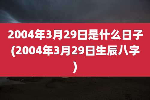 2004年3月29日是什么日子(2004年3月29日生辰八字)