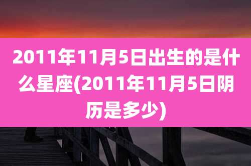 2011年11月5日出生的是什么星座(2011年11月5日阴历是多少)