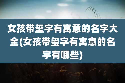 女孩带玺字有寓意的名字大全(女孩带玺字有寓意的名字有哪些)