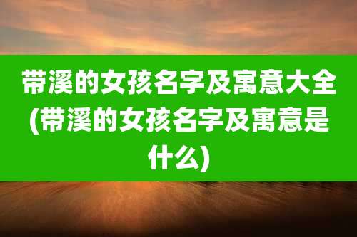 带溪的女孩名字及寓意大全(带溪的女孩名字及寓意是什么)