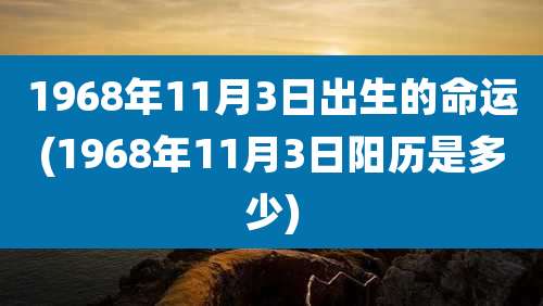 1968年11月3日出生的命运(1968年11月3日阳历是多少)