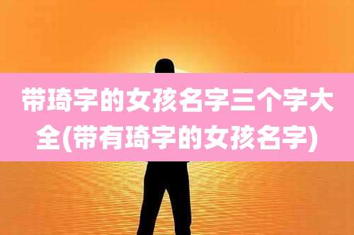 带琦字的女孩名字三个字大全(带有琦字的女孩名字)