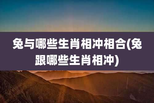 兔与哪些生肖相冲相合(兔跟哪些生肖相冲)