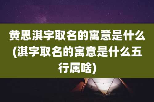 黄思淇字取名的寓意是什么(淇字取名的寓意是什么五行属啥)