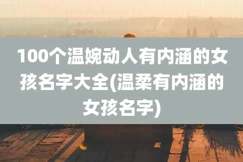 100个温婉动人有内涵的女孩名字大全(温柔有内涵的女孩名字)