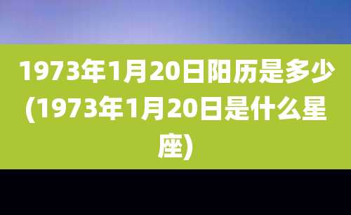 1973年1月20日阳历是多少(1973年1月20日是什么星座)