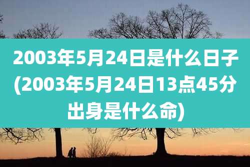 2003年5月24日是什么日子(2003年5月24日13点45分出身是什么命)