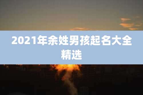 2021年余姓男孩起名大全精选