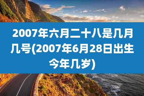 2007年六月二十八是几月几号(2007年6月28日出生今年几岁)