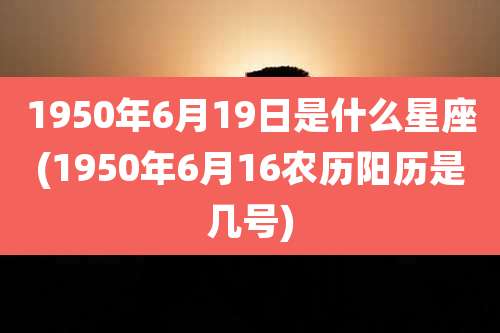 1950年6月19日是什么星座(1950年6月16农历阳历是几号)