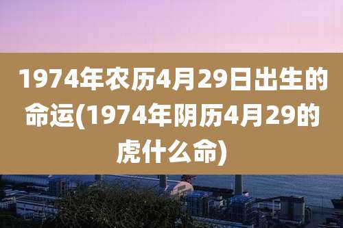 1974年农历4月29日出生的命运(1974年阴历4月29的虎什么命)