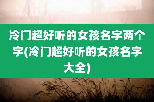 冷门超好听的女孩名字两个字(冷门超好听的女孩名字大全)
