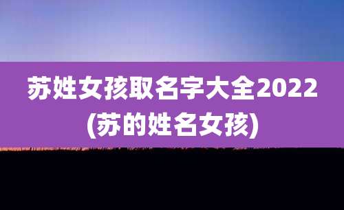 苏姓女孩取名字大全2022(苏的姓名女孩)