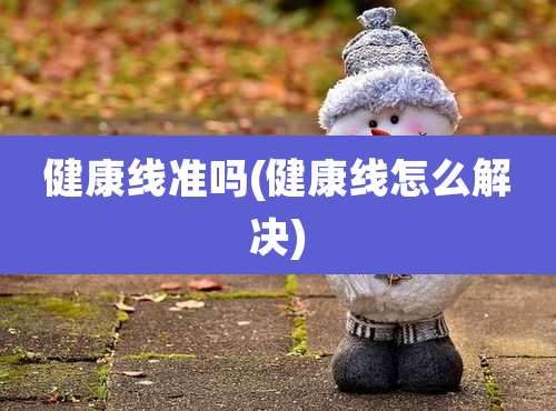 健康线准吗(健康线怎么解决)