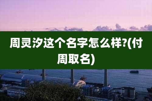 周灵汐这个名字怎么样?(付周取名)