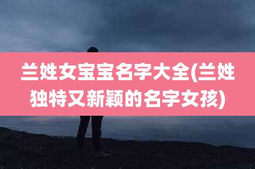 兰姓女宝宝名字大全(兰姓独特又新颖的名字女孩)