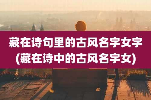 藏在诗句里的古风名字女字(藏在诗中的古风名字女)