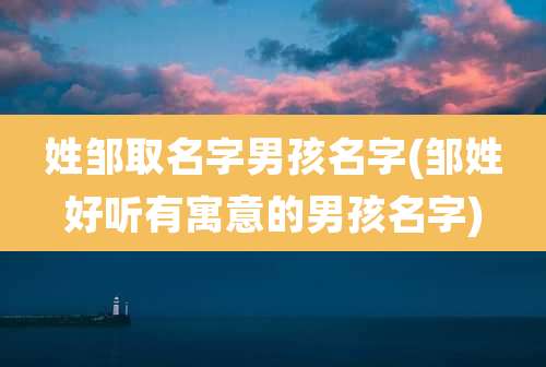 姓邹取名字男孩名字(邹姓好听有寓意的男孩名字)