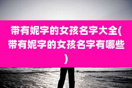 带有妮字的女孩名字大全(带有妮字的女孩名字有哪些)