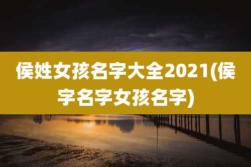侯姓女孩名字大全2021(侯字名字女孩名字)
