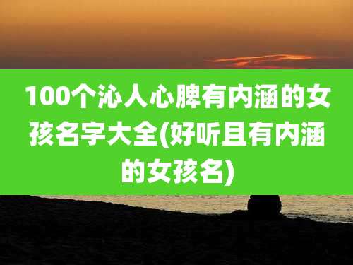 100个沁人心脾有内涵的女孩名字大全(好听且有内涵的女孩名)