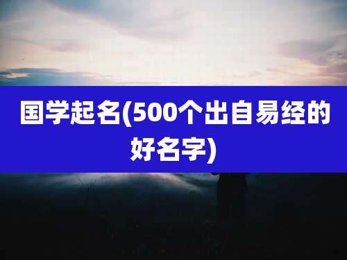 国学起名(500个出自易经的好名字)