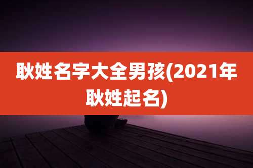 耿姓名字大全男孩(2021年耿姓起名)