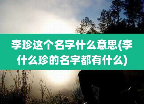 李珍这个名字什么意思(李什么珍的名字都有什么)