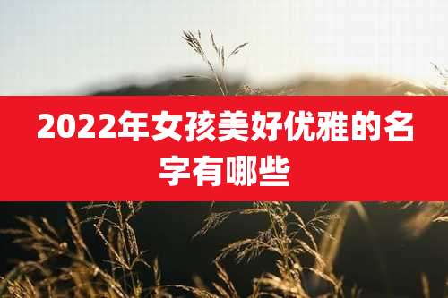 2022年女孩美好优雅的名字有哪些
