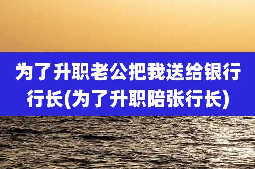 为了升职老公把我送给银行行长(为了升职陪张行长)