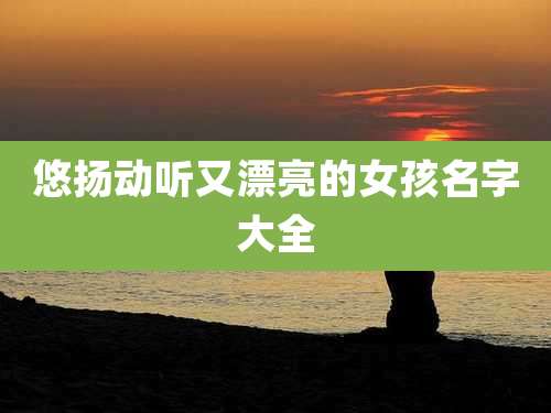 悠扬动听又漂亮的女孩名字大全
