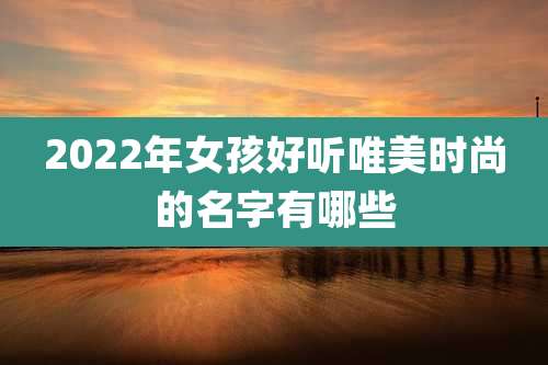 2022年女孩好听唯美时尚的名字有哪些