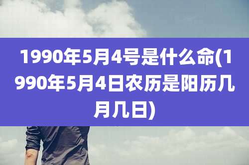 1990年5月4号是什么命(1990年5月4日农历是阳历几月几日)